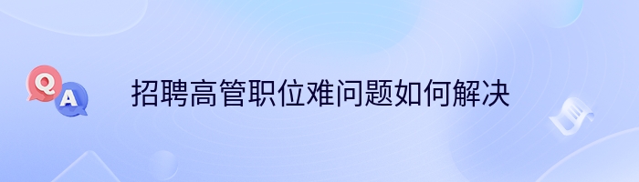 招聘高管职位难问题如何解决