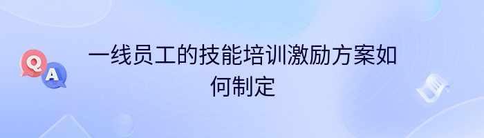 一线员工的技能培训激励方案如何制定