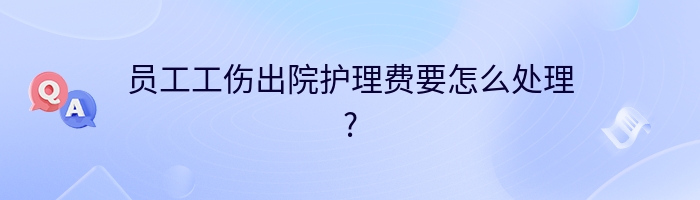 员工工伤出院护理费要怎么处理?