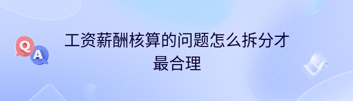 工资薪酬核算的问题怎么拆分才最合理