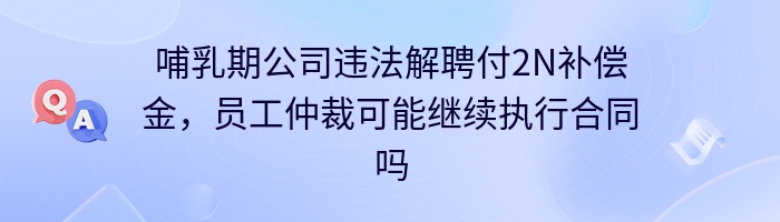 哺乳期公司违法解聘付2N补偿金，员工仲裁可能继续执行合同吗