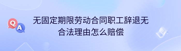 无固定期限劳动合同职工辞退无合法理由怎么赔偿