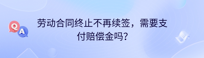 劳动合同终止不再续签，需要支付赔偿金吗？