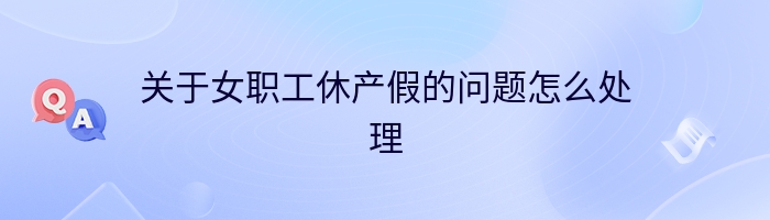 关于女职工休产假的问题怎么处理