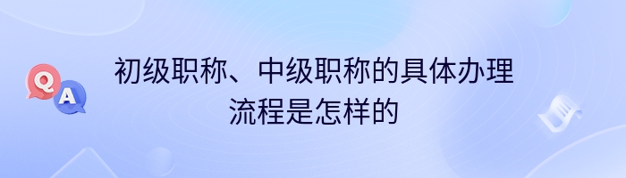 初级职称、中级职称的具体办理流程是怎样的