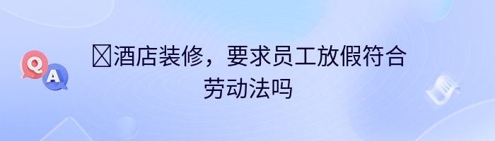 ​酒店装修，要求员工放假符合劳动法吗