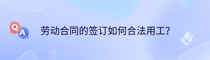 劳动合同的签订如何合法用工？