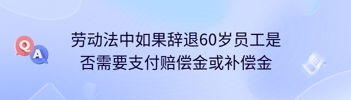 劳动法中如果辞退60岁员工是否需要支付赔偿金或补偿金