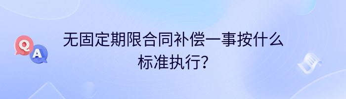 无固定期限合同补偿一事按什么标准执行？