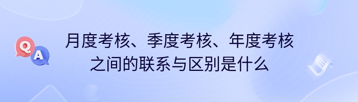 月度考核、季度考核、年度考核之间的联系与区别是什么