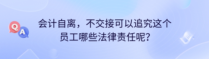 会计自离，不交接可以追究这个员工哪些法律责任呢？