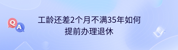 工龄还差2个月不满35年如何提前办理退休