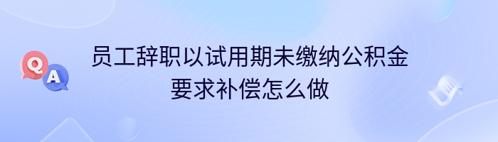 员工辞职以试用期未缴纳公积金要求补偿怎么做