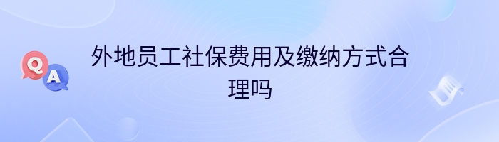 外地员工社保费用及缴纳方式合理吗