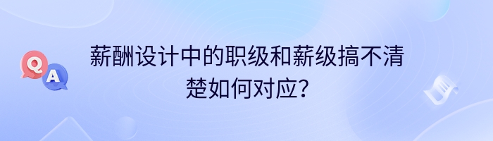 薪酬设计中的职级和薪级搞不清楚如何对应？