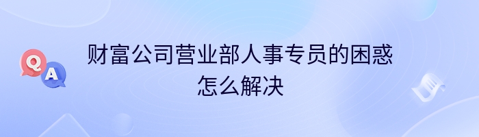 财富公司营业部人事专员的困惑怎么解决