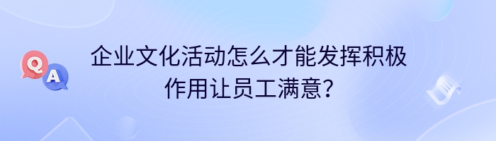 企业文化活动怎么才能发挥积极作用让员工满意？