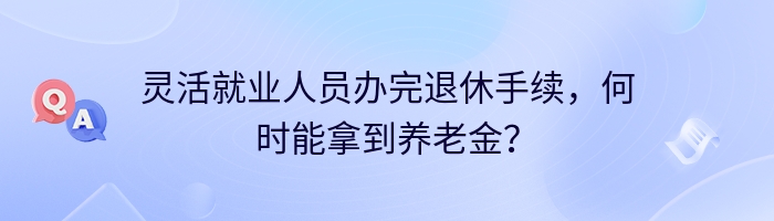 灵活就业人员办完退休手续，何时能拿到养老金？