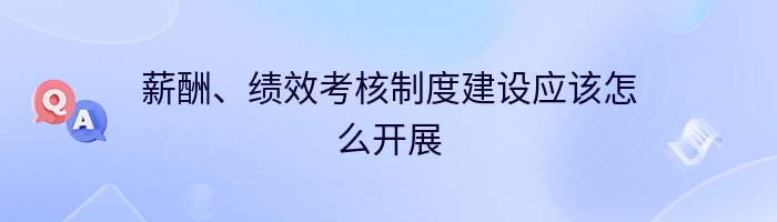 薪酬、绩效考核制度建设应该怎么开展