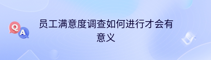 员工满意度调查如何进行才会有意义