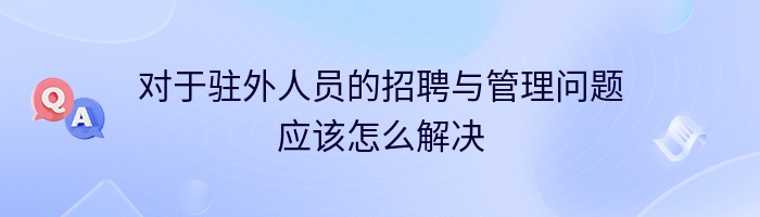 对于驻外人员的招聘与管理问题应该怎么解决