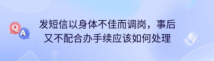 发短信以身体不佳而调岗，事后又不配合办手续应该如何处理