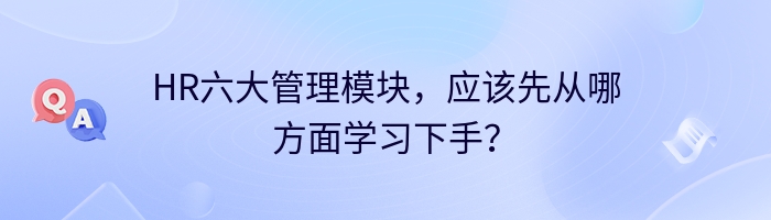 HR六大管理模块，应该先从哪方面学习下手？