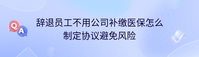 辞退员工不用公司补缴医保怎么制定协议避免风险