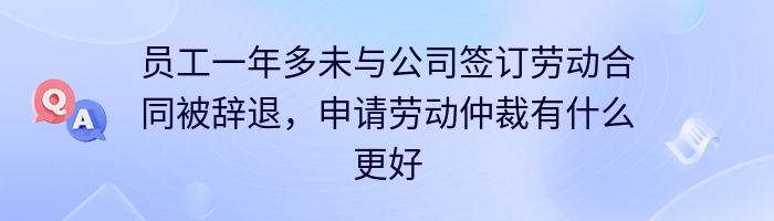 员工一年多未与公司签订劳动合同被辞退，申请劳动仲裁有什么更好的办法