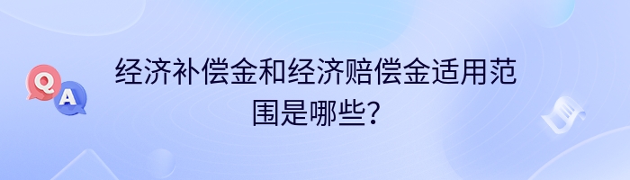 经济补偿金和经济赔偿金适用范围是哪些？