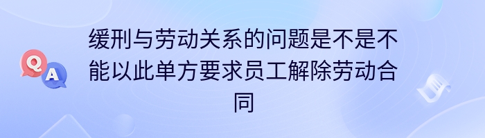 缓刑与劳动关系的问题是不是不能以此单方要求员工解除劳动合同