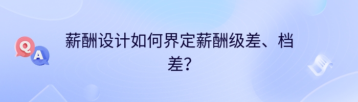 薪酬设计如何界定薪酬级差、档差？