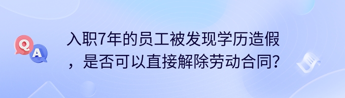 入职7年的员工被发现学历造假，是否可以直接解除劳动合同？