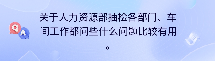 关于人力资源部抽检各部门、车间工作都问些什么问题比较有用。