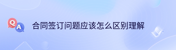 合同签订问题应该怎么区别理解