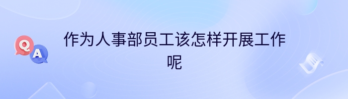 作为人事部员工该怎样开展工作呢