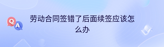 劳动合同签错了后面续签应该怎么办