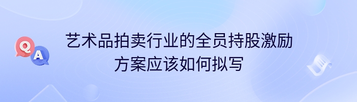 艺术品拍卖行业的全员持股激励方案应该如何拟写