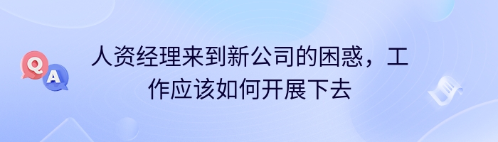 人资经理来到新公司的困惑，工作应该如何开展下去