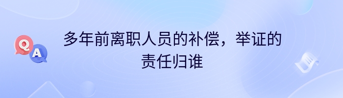 多年前离职人员的补偿，举证的责任归谁