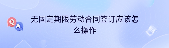 无固定期限劳动合同签订应该怎么操作