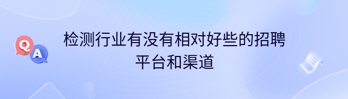 检测行业有没有相对好些的招聘平台和渠道