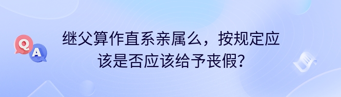 继父算作直系亲属么，按规定应该是否应该给予丧假？