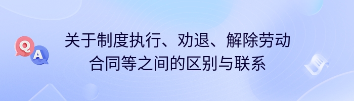 关于制度执行、劝退、解除劳动合同等之间的区别与联系