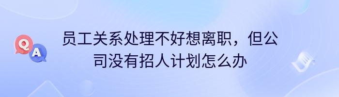 员工关系处理不好想离职，但公司没有招人计划怎么办