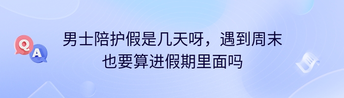 男士陪护假是几天呀，遇到周末也要算进假期里面吗