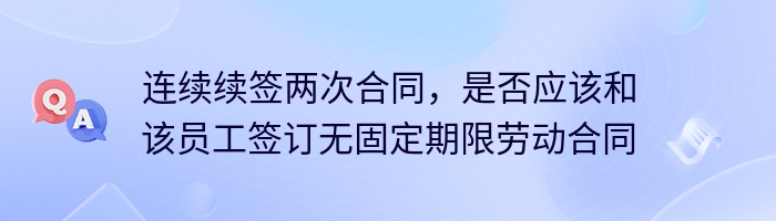 连续续签两次合同，是否应该和该员工签订无固定期限劳动合同