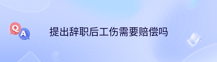 提出辞职后工伤需要赔偿吗