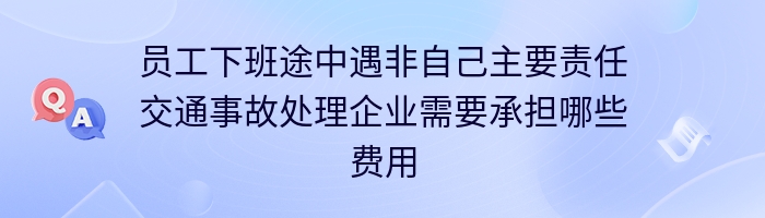 员工下班途中遇非自己主要责任交通事故处理企业需要承担哪些费用