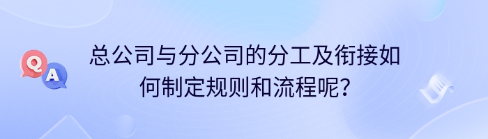 总公司与分公司的分工及衔接如何制定规则和流程呢？